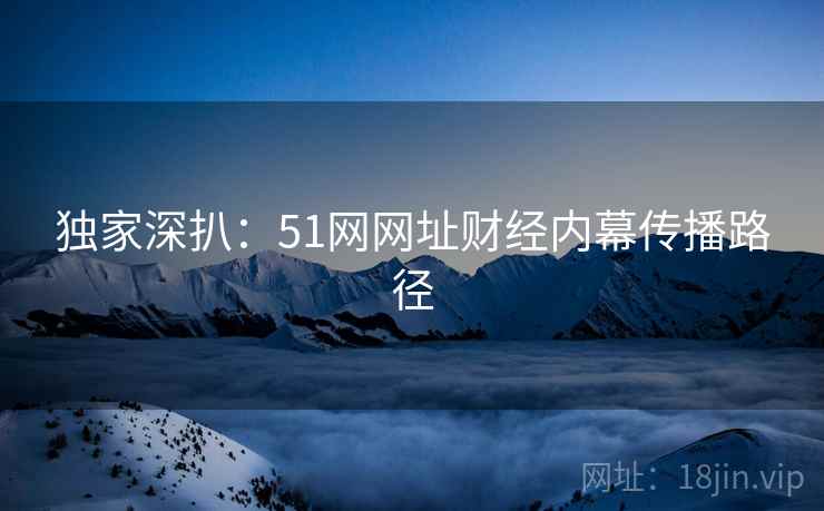 独家深扒：51网网址财经内幕传播路径