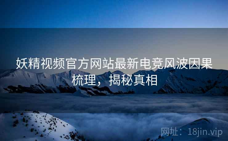 妖精视频官方网站最新电竞风波因果梳理，揭秘真相
