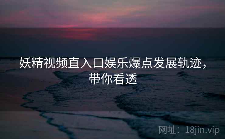 妖精视频直入口娱乐爆点发展轨迹，带你看透
