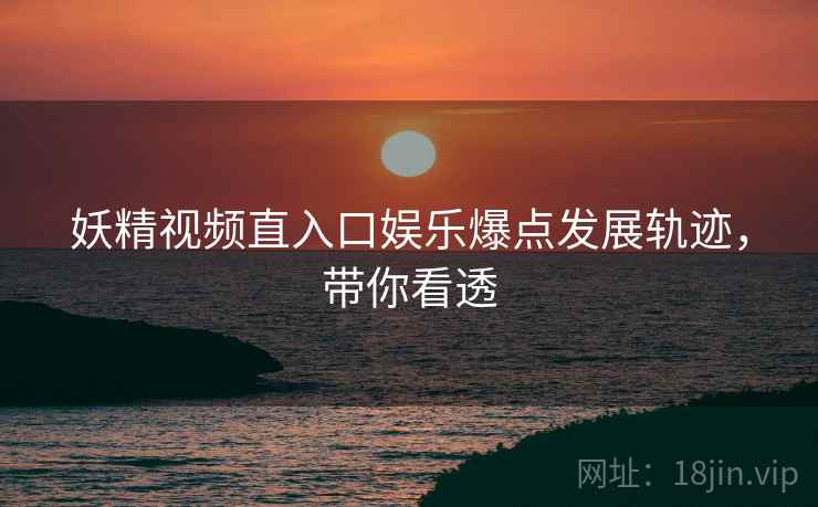 妖精视频直入口娱乐爆点发展轨迹，带你看透