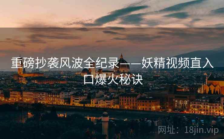 重磅抄袭风波全纪录——妖精视频直入口爆火秘诀