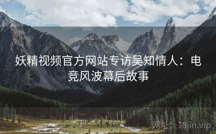 妖精视频官方网站专访吴知情人：电竞风波幕后故事
