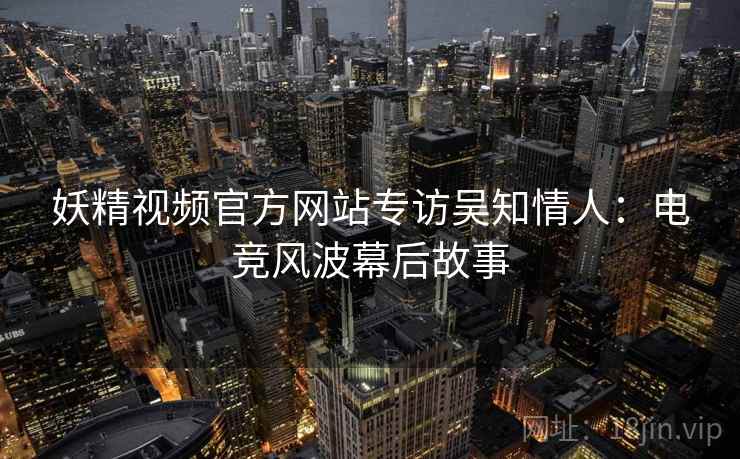 妖精视频官方网站专访吴知情人：电竞风波幕后故事