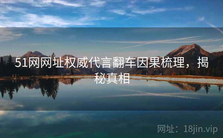 51网网址权威代言翻车因果梳理,揭秘真相