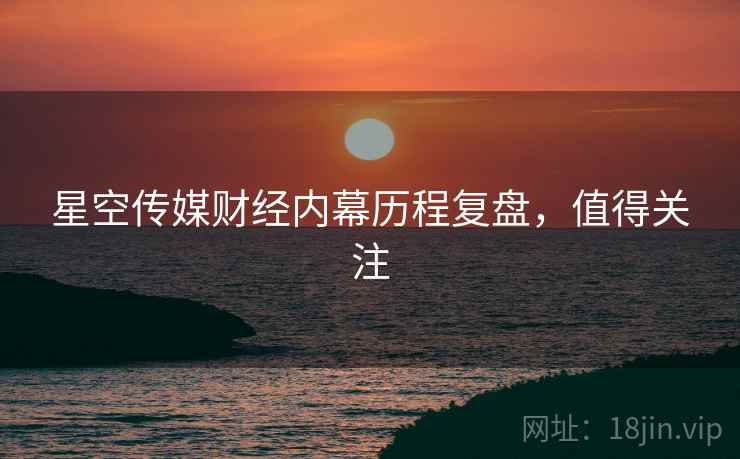 星空传媒财经内幕历程复盘，值得关注