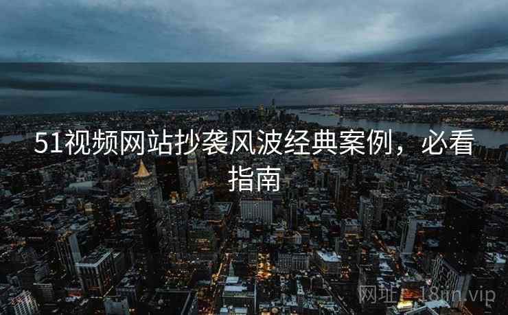 51视频网站抄袭风波经典案例，必看指南