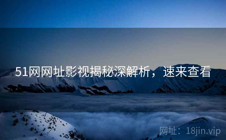 51网网址影视揭秘深解析，速来查看