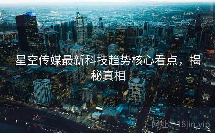 星空传媒最新科技趋势核心看点，揭秘真相