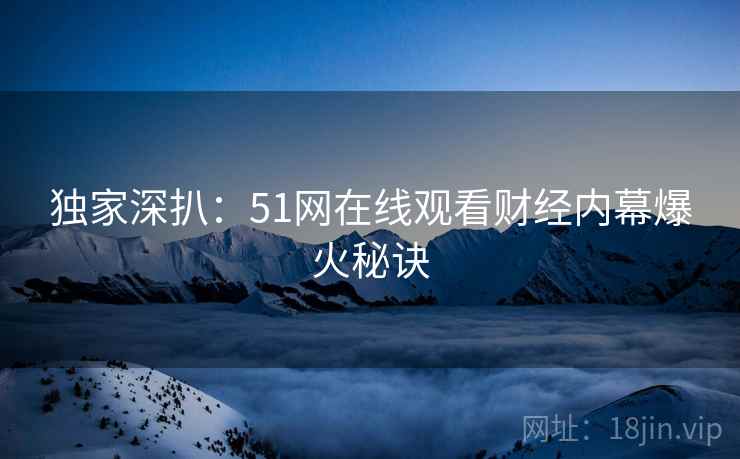 独家深扒：51网在线观看财经内幕爆火秘诀