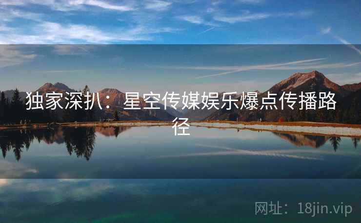 独家深扒：星空传媒娱乐爆点传播路径