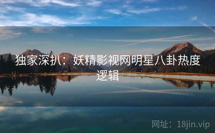 独家深扒：妖精影视网明星八卦热度逻辑
