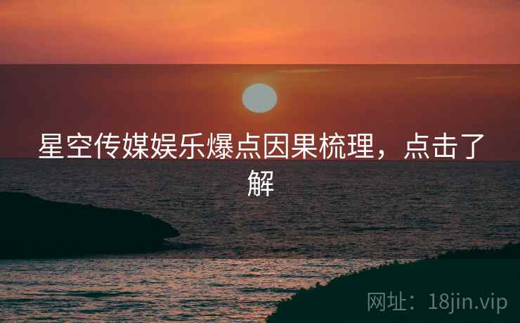 星空传媒娱乐爆点因果梳理，点击了解