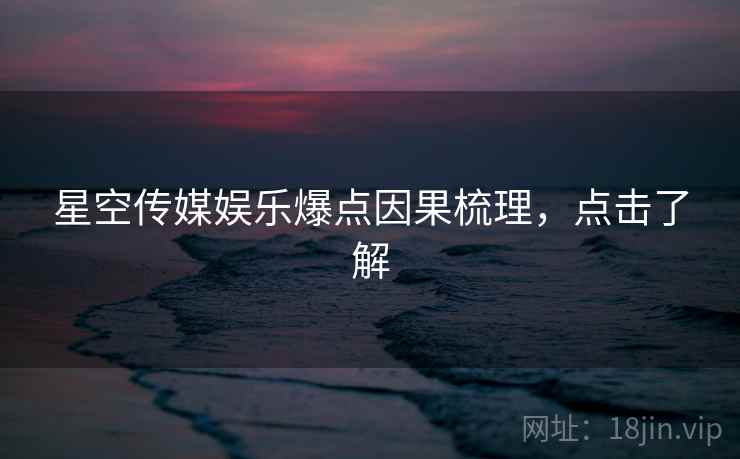 星空传媒娱乐爆点因果梳理，点击了解