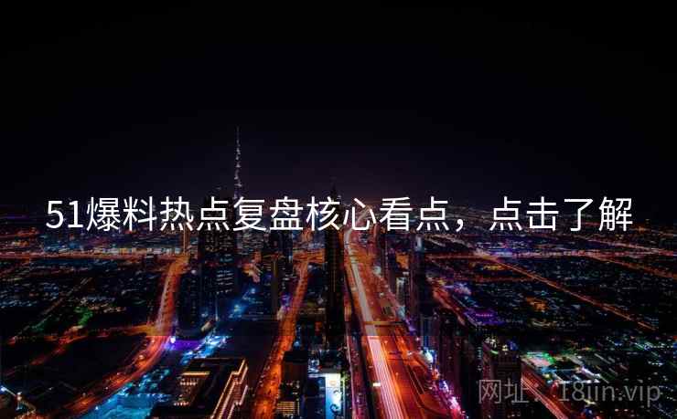 51爆料热点复盘核心看点，点击了解