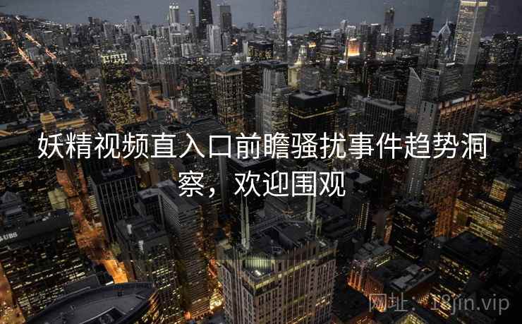 妖精视频直入口前瞻骚扰事件趋势洞察，欢迎围观