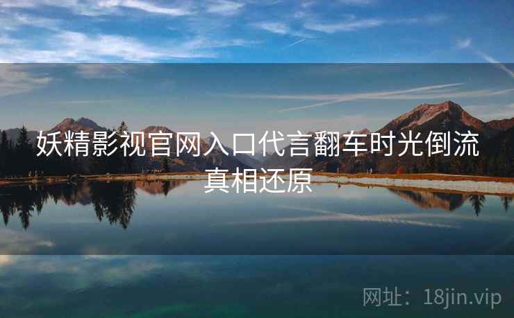 妖精影视官网入口代言翻车时光倒流真相还原