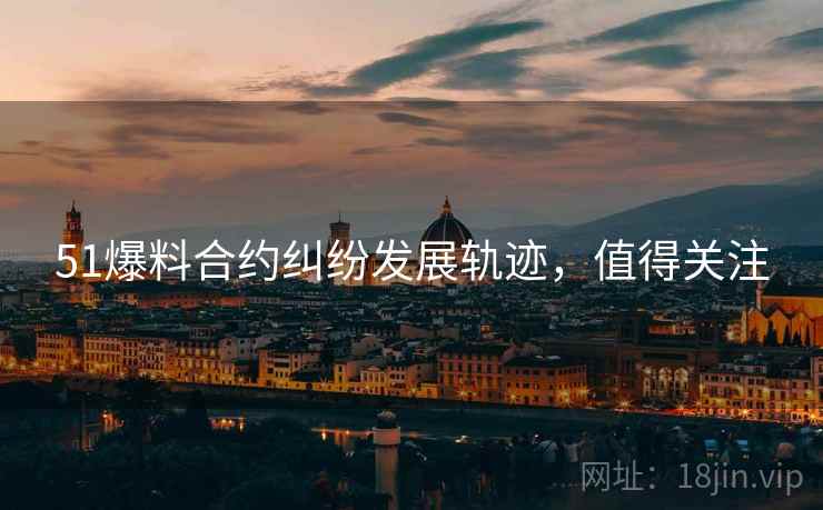 51爆料合约纠纷发展轨迹，值得关注