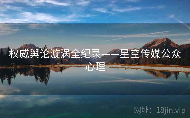 权威舆论漩涡全纪录——星空传媒公众心理