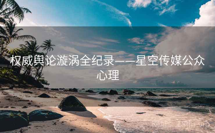 权威舆论漩涡全纪录——星空传媒公众心理