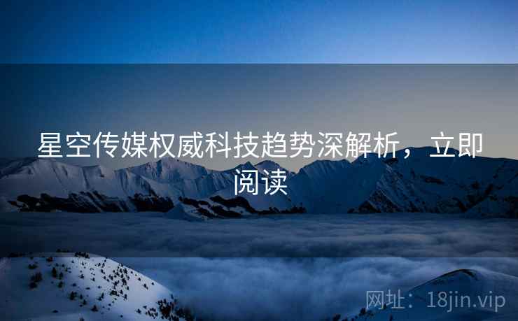 星空传媒权威科技趋势深解析，立即阅读