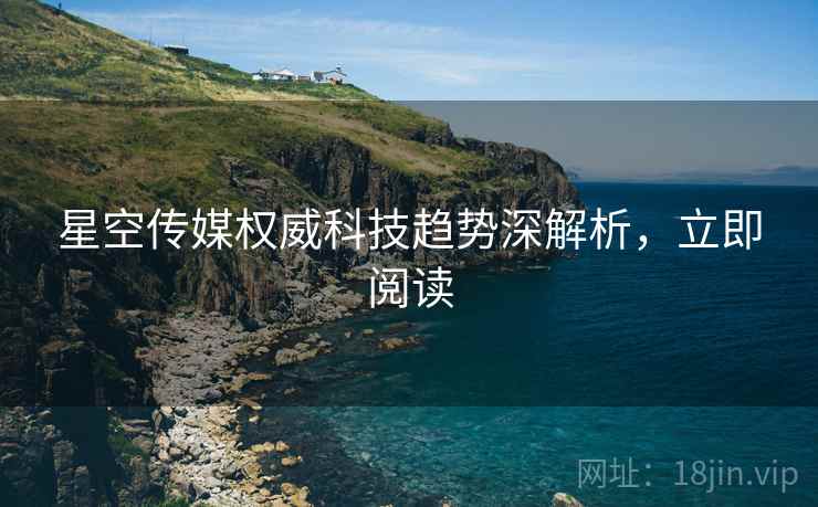 星空传媒权威科技趋势深解析，立即阅读